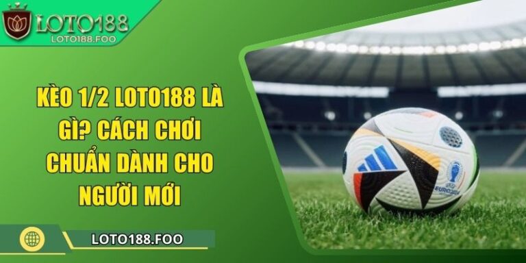 Kèo 1/2 Loto188 Là Gì? Cách Chơi Chuẩn Dành Cho Người Mới