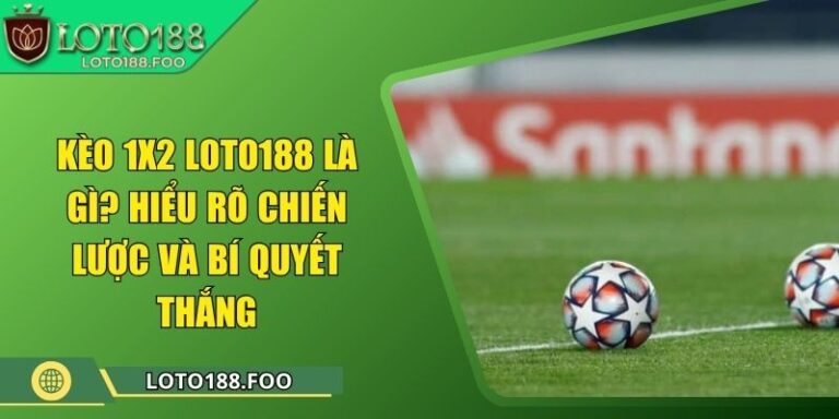 Kèo 1x2 Loto188 Là Gì? Hiểu Rõ Chiến Lược Và Bí Quyết Thắng